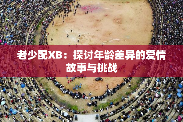老少配XB：探讨年龄差异的爱情故事与挑战