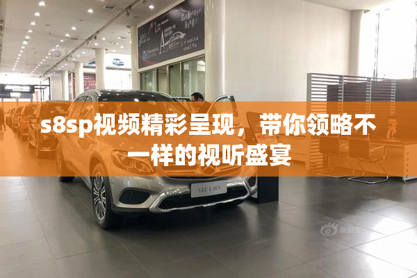 s8sp视频精彩呈现，带你领略不一样的视听盛宴