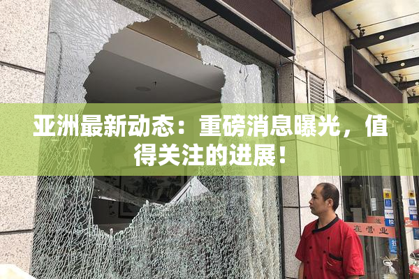 亚洲最新动态：重磅消息曝光，值得关注的进展！