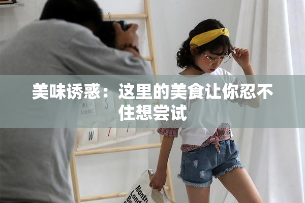 美味诱惑：这里的美食让你忍不住想尝试
