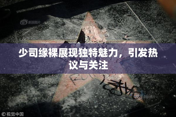少司缘裸展现独特魅力，引发热议与关注