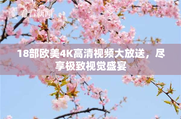 18部欧美4K高清视频大放送，尽享极致视觉盛宴