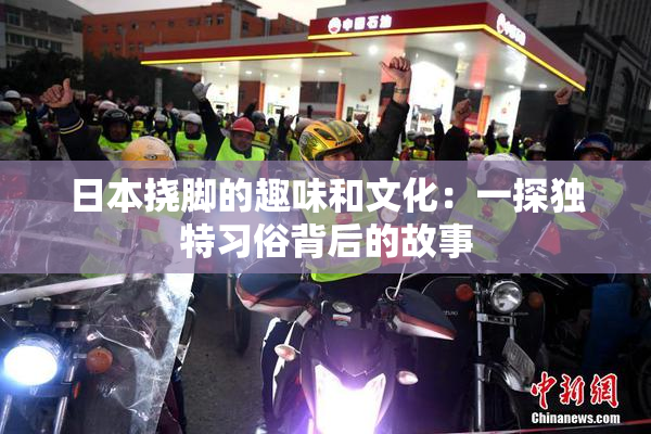 日本挠脚的趣味和文化：一探独特习俗背后的故事