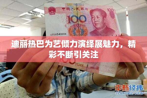 迪丽热巴为艺倾力演绎展魅力，精彩不断引关注