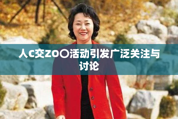 人C交ZO〇活动引发广泛关注与讨论
