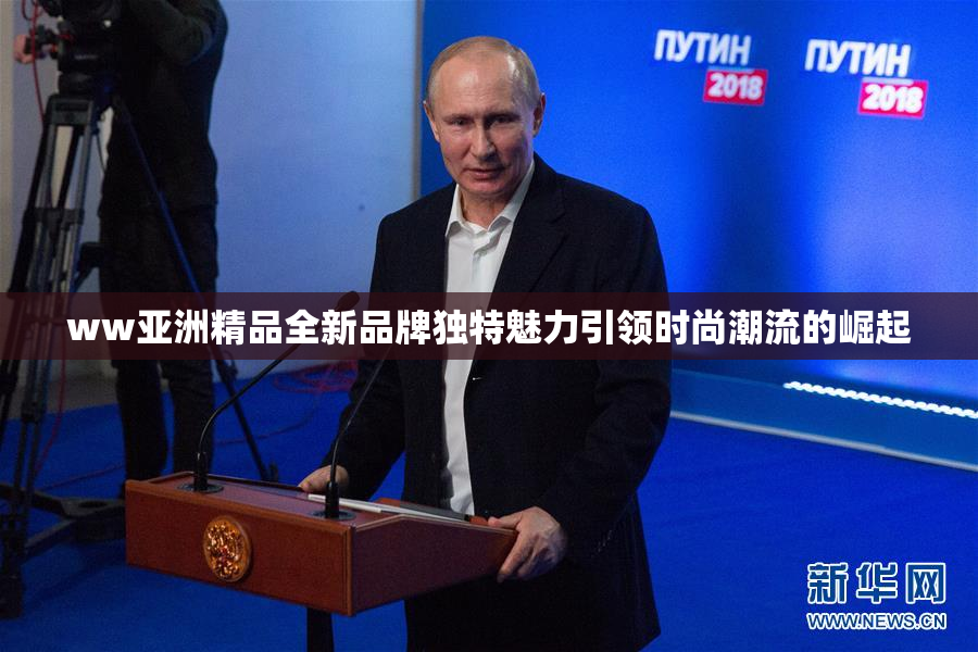 ww亚洲精品全新品牌独特魅力引领时尚潮流的崛起