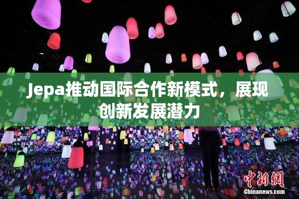 Jepa推动国际合作新模式，展现创新发展潜力