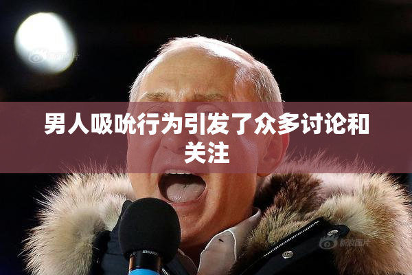 男人吸吮行为引发了众多讨论和关注
