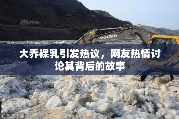 大乔裸乳引发热议，网友热情讨论其背后的故事
