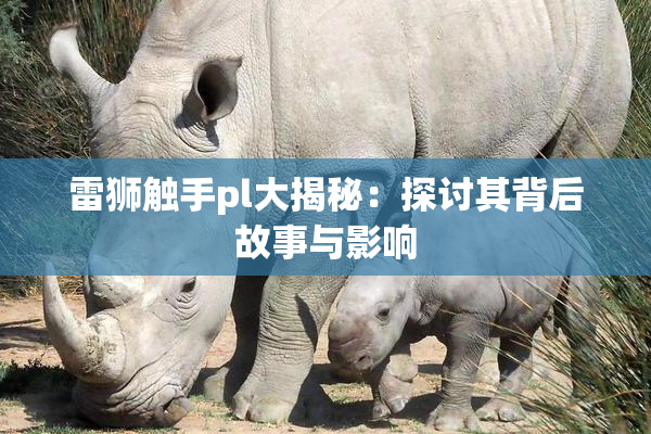 雷狮触手pl大揭秘：探讨其背后故事与影响