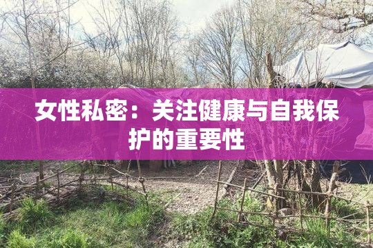 女性私密：关注健康与自我保护的重要性