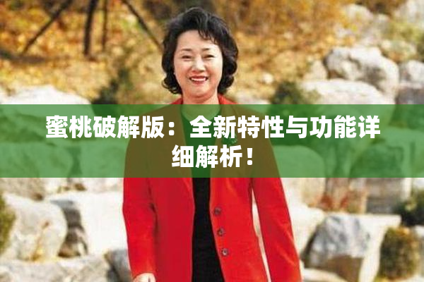 蜜桃破解版：全新特性与功能详细解析！