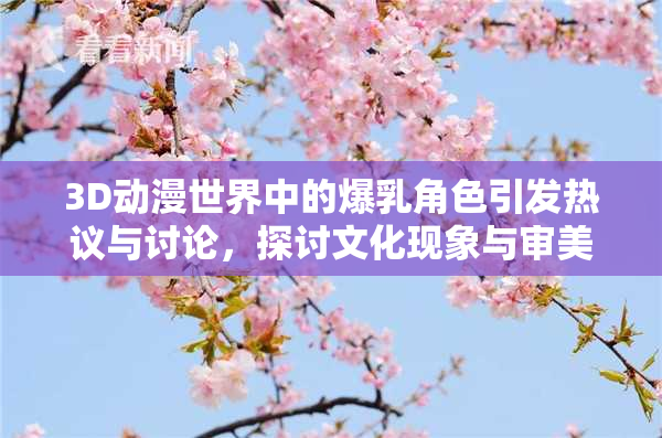 3D动漫世界中的爆乳角色引发热议与讨论，探讨文化现象与审美观