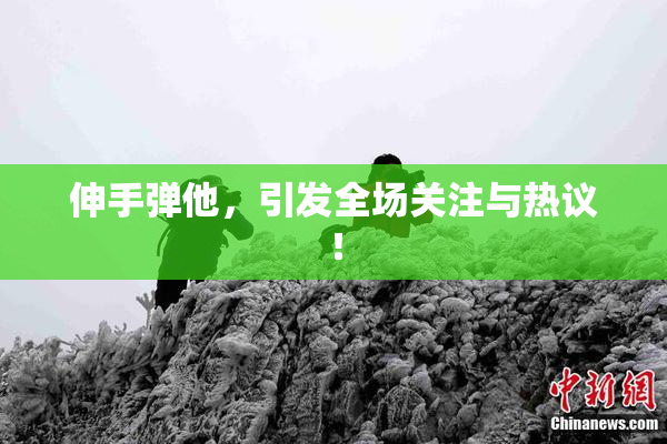伸手弹他，引发全场关注与热议！