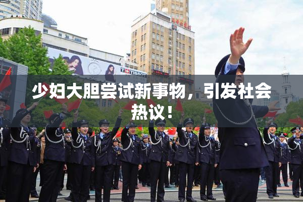 少妇大胆尝试新事物，引发社会热议！