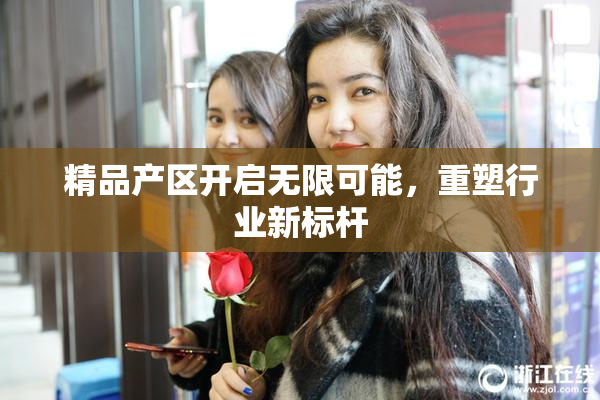 精品产区开启无限可能，重塑行业新标杆