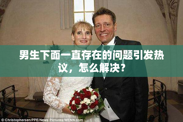 男生下面一直存在的问题引发热议，怎么解决？