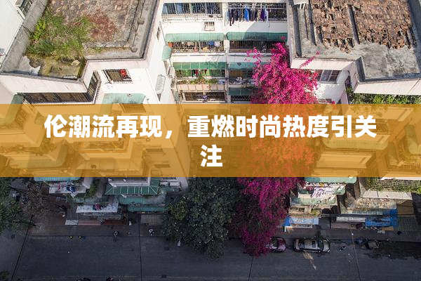 伦潮流再现，重燃时尚热度引关注
