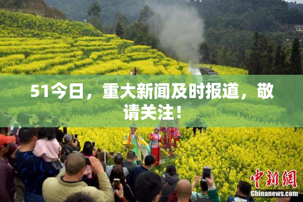 51今日，重大新闻及时报道，敬请关注！