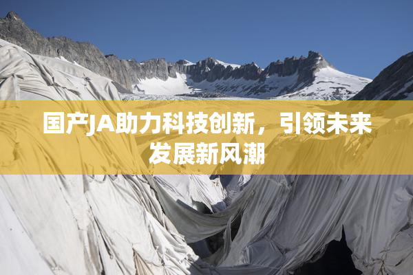 国产JA助力科技创新，引领未来发展新风潮