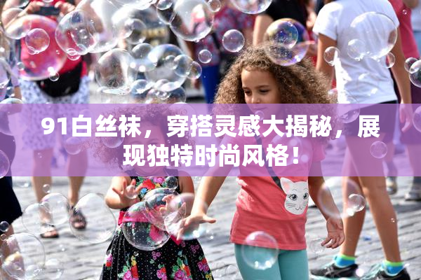 91白丝袜，穿搭灵感大揭秘，展现独特时尚风格！