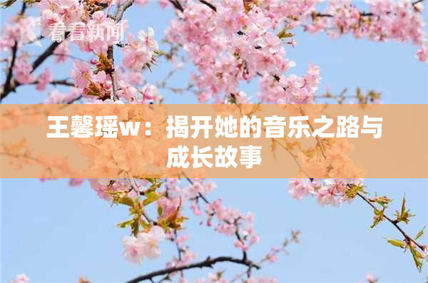王馨瑶w：揭开她的音乐之路与成长故事