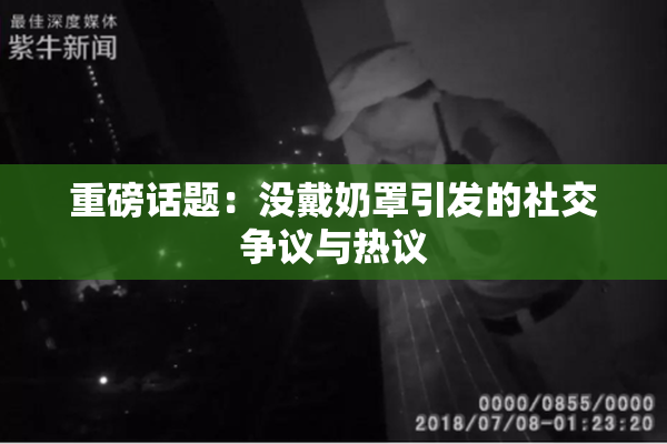 重磅话题：没戴奶罩引发的社交争议与热议