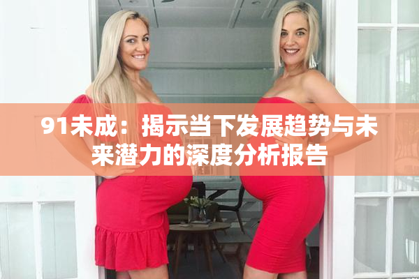 91未成：揭示当下发展趋势与未来潜力的深度分析报告