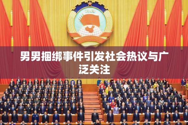 男男捆绑事件引发社会热议与广泛关注