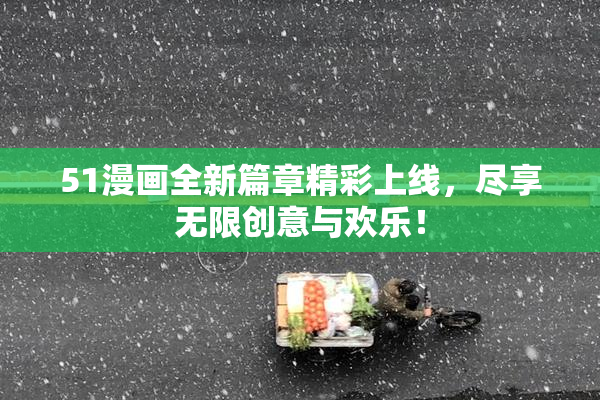 51漫画全新篇章精彩上线，尽享无限创意与欢乐！