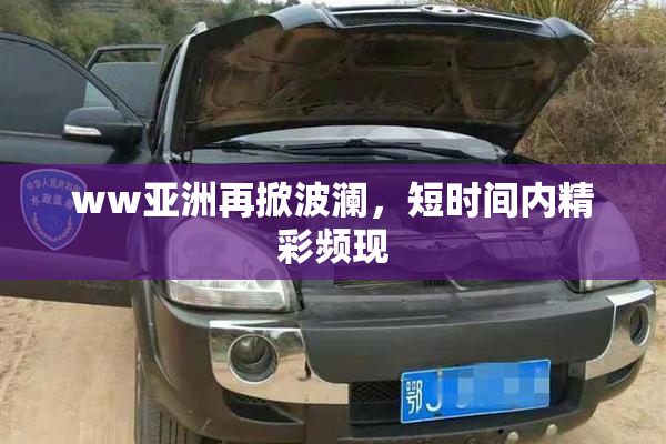 ww亚洲再掀波澜，短时间内精彩频现