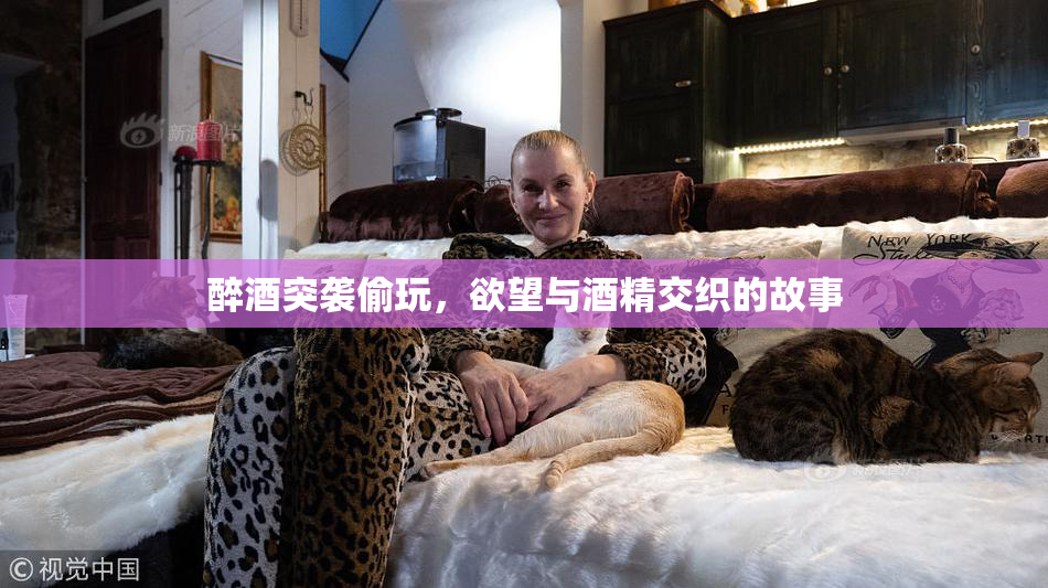 醉酒突袭偷玩，欲望与酒精交织的故事