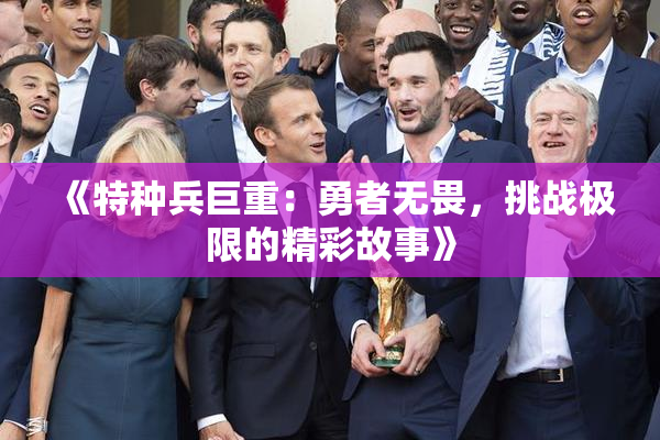 《特种兵巨重：勇者无畏，挑战极限的精彩故事》