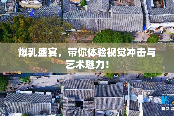 爆乳盛宴，带你体验视觉冲击与艺术魅力！