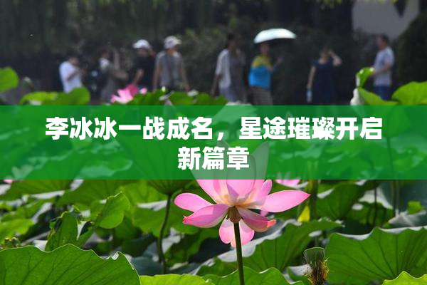 李冰冰一战成名，星途璀璨开启新篇章