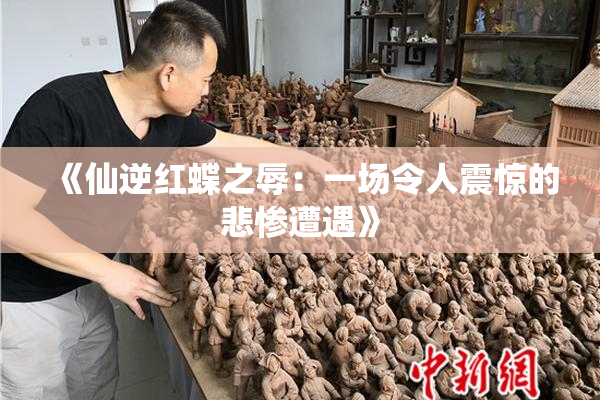 《仙逆红蝶之辱：一场令人震惊的悲惨遭遇》