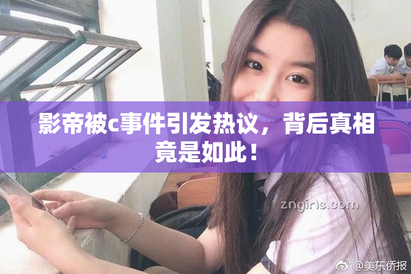 影帝被c事件引发热议，背后真相竟是如此！