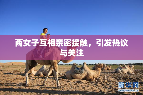 两女子互相亲密接触，引发热议与关注