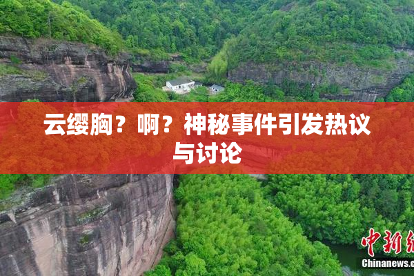 云缨胸？啊？神秘事件引发热议与讨论