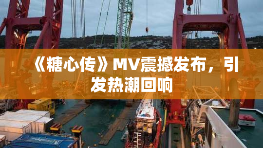《糖心传》MV震撼发布，引发热潮回响