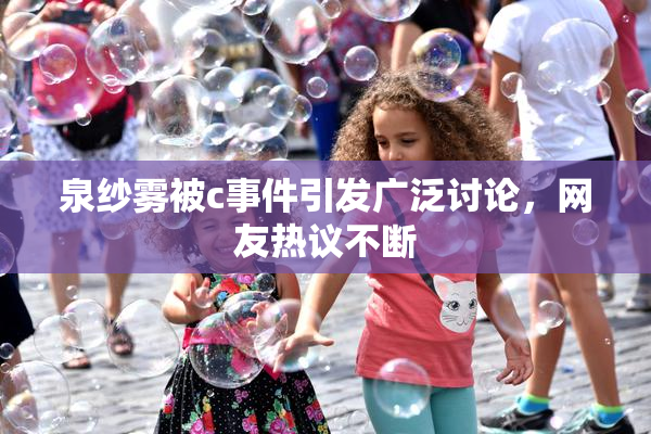 泉纱雾被c事件引发广泛讨论，网友热议不断