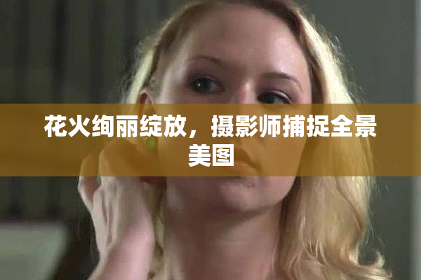 花火绚丽绽放，摄影师捕捉全景美图