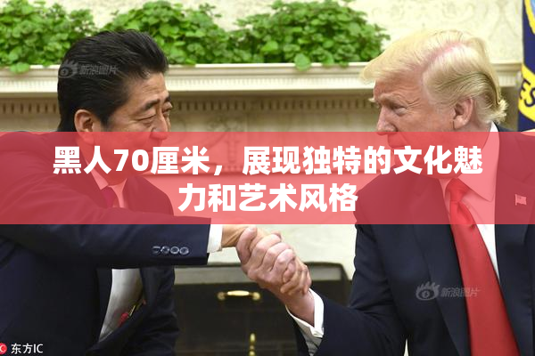 黑人70厘米，展现独特的文化魅力和艺术风格