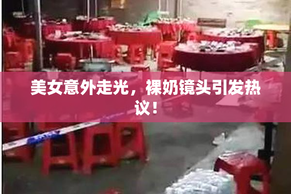 美女意外走光，裸奶镜头引发热议！