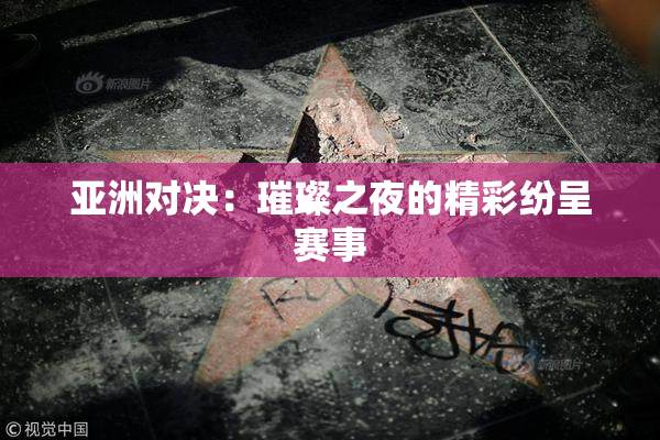 亚洲对决：璀璨之夜的精彩纷呈赛事