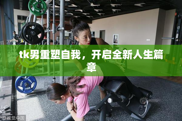 tk男重塑自我，开启全新人生篇章