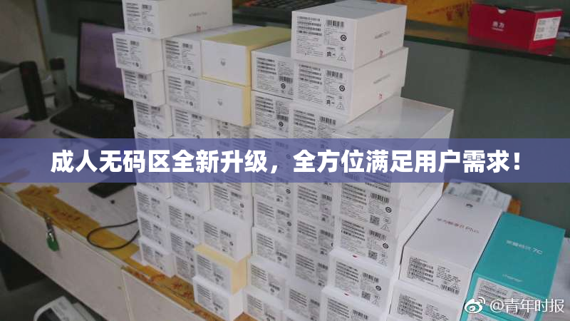 成人无码区全新升级，全方位满足用户需求！