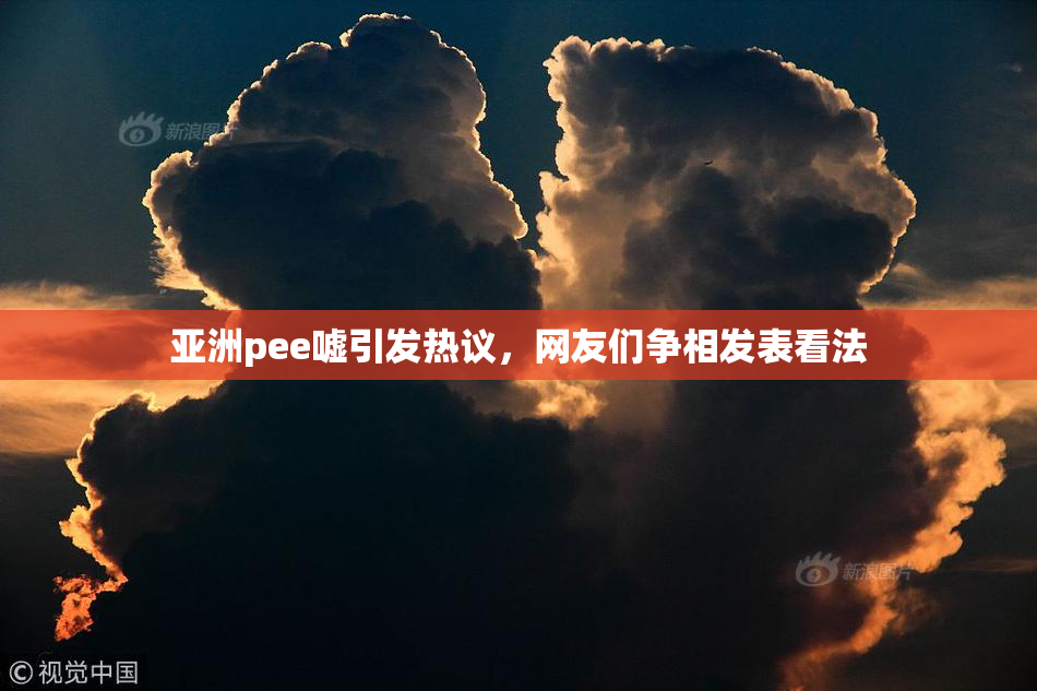 亚洲pee嘘引发热议，网友们争相发表看法