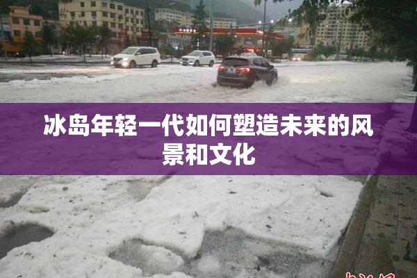 冰岛年轻一代如何塑造未来的风景和文化