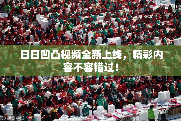 日日凹凸视频全新上线，精彩内容不容错过！
